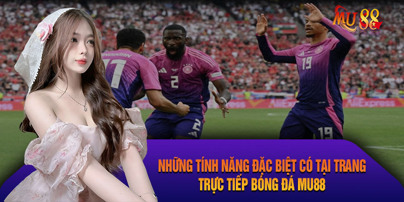 Tính năng đặc biệt tại trang trực tiếp bóng đá hôm nay Mu88