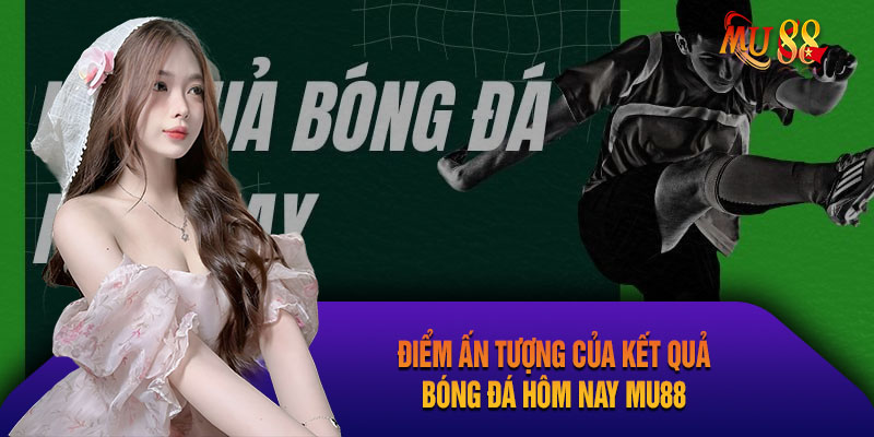 Điểm thú vị về chuyên mục Kết quả bóng đá hôm nay Mu88