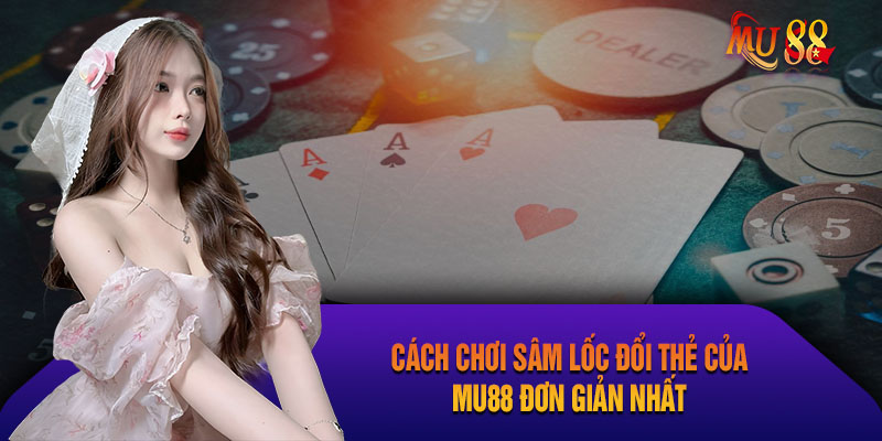 Cách chơi sâm lốc đổi thẻ của mu88 đơn giản nhất
