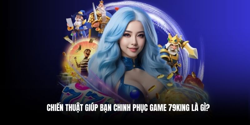 Chiến thuật giúp anh em chinh phục game 79king